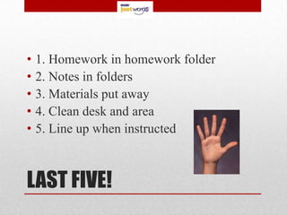 •   1. Homework in homework folder
•   2. Notes in folders
•   3. Materials put away
•   4. Clean desk and area
•   5. Line up when instructed



LAST FIVE!
 