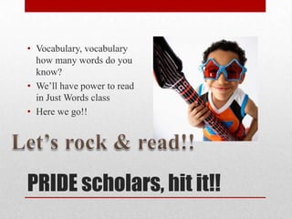 • Vocabulary, vocabulary
  how many words do you
  know?
• We’ll have power to read
  in Just Words class
• Here we go!!




PRIDE scholars, hit it!!
 
