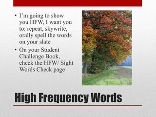 • I’m going to show
  you HFW, I want you
  to: repeat, skywrite,
  orally spell the words
  on your slate
• On your Student
  Challenge Book,
  check the HFW/ Sight
  Words Check page




High Frequency Words
 