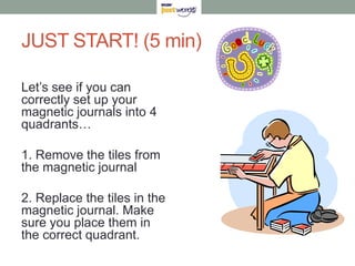 JUST START! (5 min)Let’s see if you can correctly set up your magnetic journals into 4 quadrants…1. Remove the tiles from the magnetic journal2. Replace the tiles in the magnetic journal. Make sure you place them in the correct quadrant.