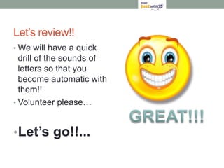 Let’s review!!We will have a quick drill of the sounds of letters so that you become automatic with them!!Volunteer please…Let’s go!!...GREAT!!!