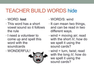 So in JW, we have words that do not follow the closed syllable rules and they are the Closed Syllable Exceptions.SAY:ind – find - /ind/old – cold - /old/ost – post - /ost/ild – wild - /ild/olt – colt - /olt/We will be using the green sound cards for the closed syllable exceptions.