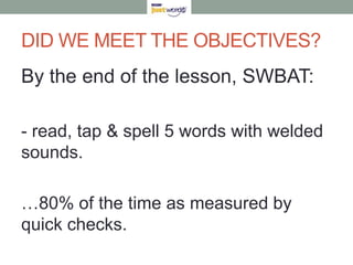 DID WE MEET THE OBJECTIVES?
By the end of the lesson, SWBAT:

- read, tap & spell 5 words with welded
sounds.

…80% of the time as measured by
quick checks.
 