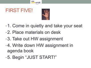 FIRST FIVE!


• 1. Come in quietly and take your seat
• 2. Place materials on desk
• 3. Take out HW assignment
• 4. Write down HW assignment in
  agenda book
• 5. Begin “JUST START!”
 