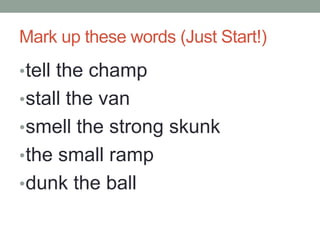 Mark up these words (Just Start!)
• tell the champ
• stall the van
• smell the strong skunk
• the small ramp
• dunk the ball
 