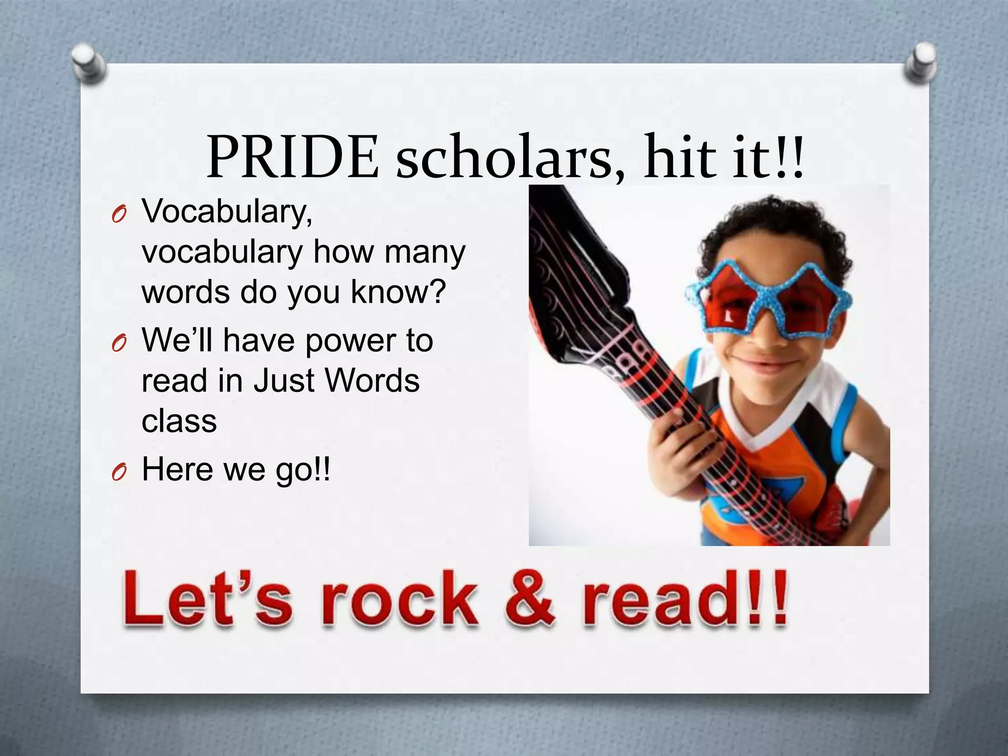 PRIDE scholars, hit it!!
O Vocabulary,
  vocabulary how many
  words do you know?
O We’ll have power to
  read in Just Words
  class
O Here we go!!
 