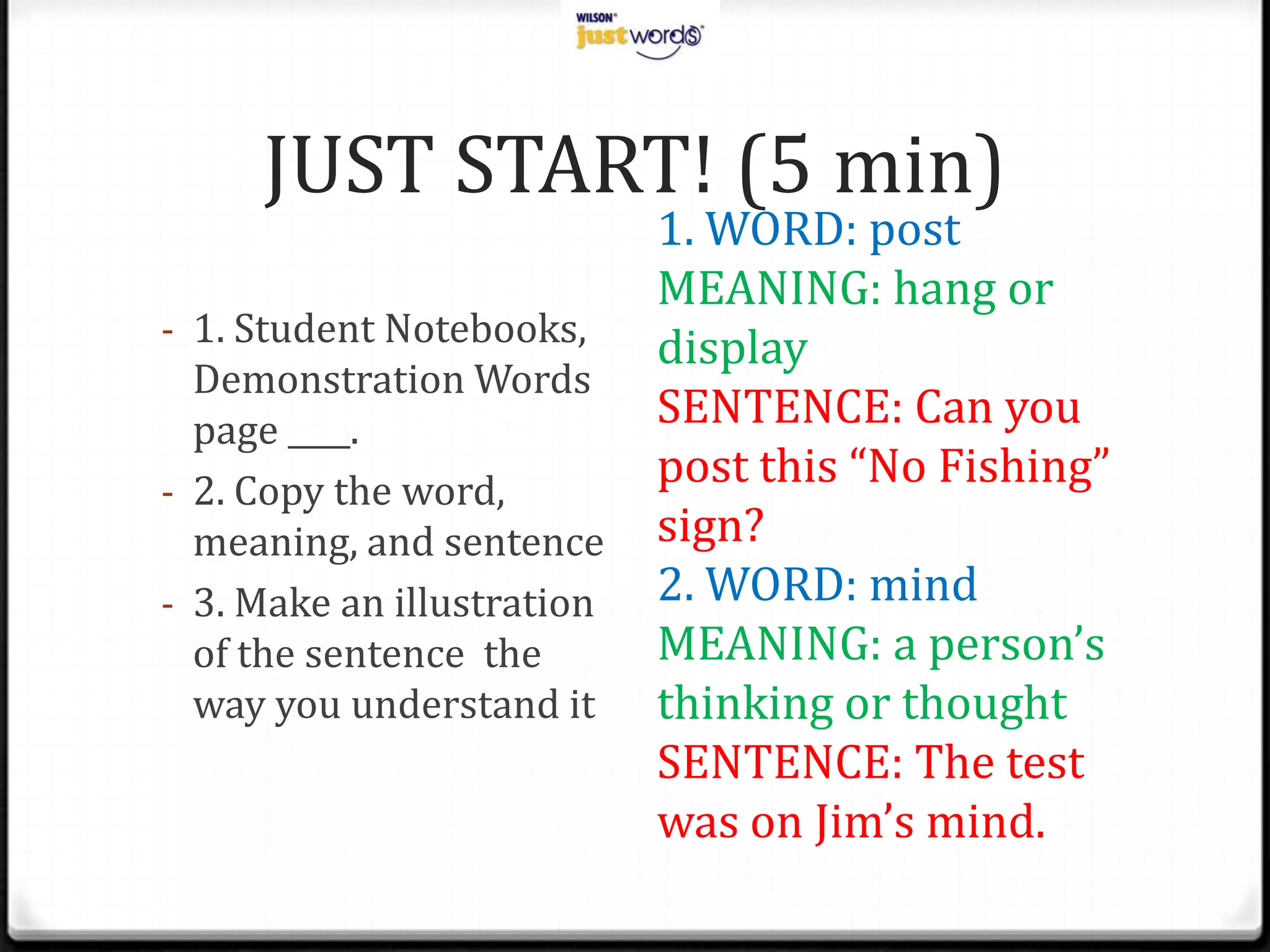 JUST START! (5 min)1. WORD: postMEANING: hang or displaySENTENCE: Can you post this “No Fishing” sign?2. WORD: mindMEANING: a person’s thinking or thoughtSENTENCE: The test was on Jim’s mind.1. Student Notebooks, Demonstration Words page____.