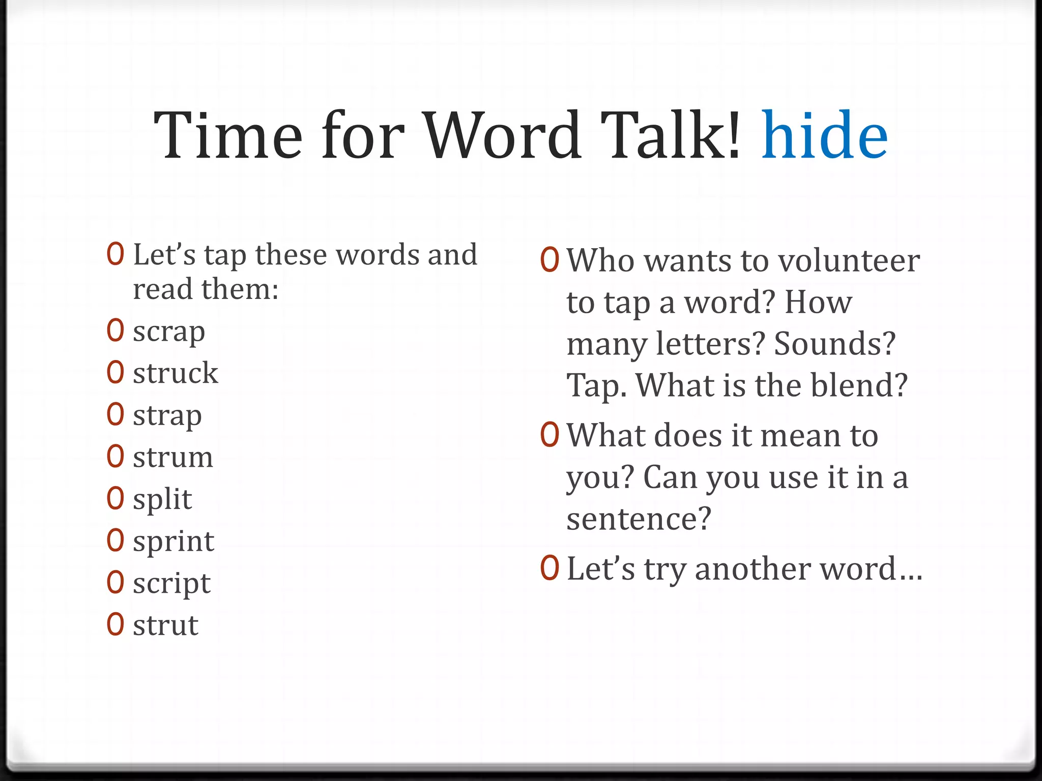Teacher Build Words hideWORD: mindWhat’s the meaning of this word?Great, how do you tap this word?Excellent! Can you tell me the blend sounds?Why is this a blend?How do we use this word everyday sentence?Let’s try other words:postsquintclaspbluntcrunchswift 