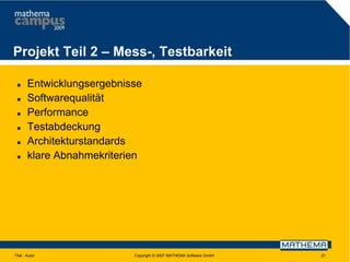 Projekt Teil 2 – Mess-, Testbarkeit








Entwicklungsergebnisse
Softwarequalität
Performance
Testabdeckung
Architekturstandards
klare Abnahmekriterien

Titel - Autor

Copyright © 2007 MATHEMA Software GmbH

21

 