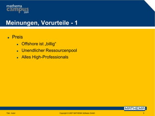 Meinungen, Vorurteile - 1


Preis



Unendlicher Ressourcenpool



Titel - Autor

Offshore ist „billig“
Alles High-Professionals

Copyright © 2007 MATHEMA Software GmbH

5

 