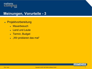 Meinungen, Vorurteile - 3


Projektvorbereitung



Land und Leute



Termin, Budget



Titel - Autor

Mauerbesuch

„Wir probieren das mal“

Copyright © 2007 MATHEMA Software GmbH

7

 