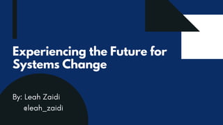 Experiencing the Future for
Systems Change
By: Leah Zaidi
@leah_zaidi
 