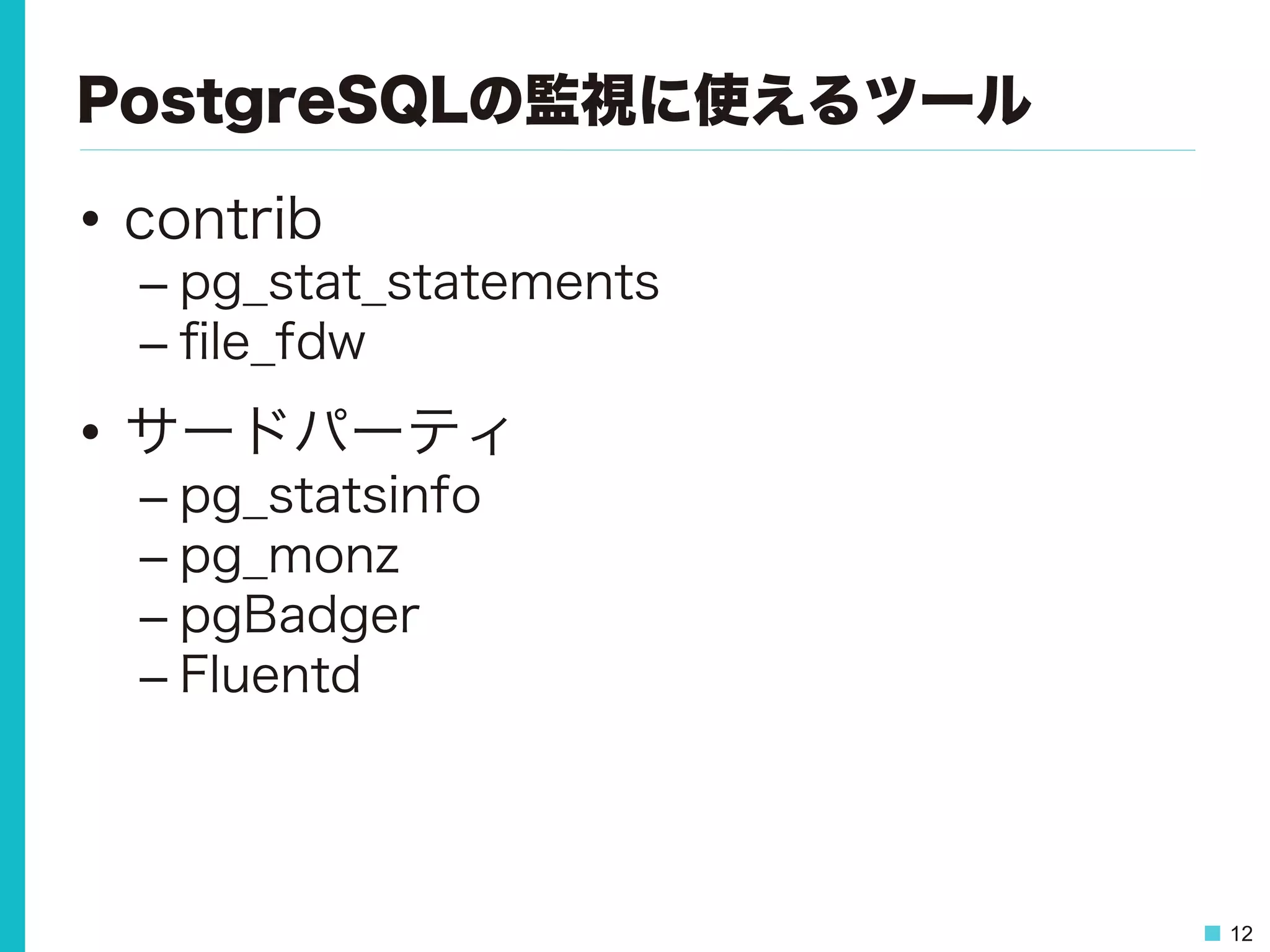 12
PostgreSQLの監視に使えるツール
•  contrib
– pg_stat_statements
– ﬁle_fdw
•  サードパーティ
– pg_statsinfo
– pg_monz
– pgBadger
– Fluentd
 