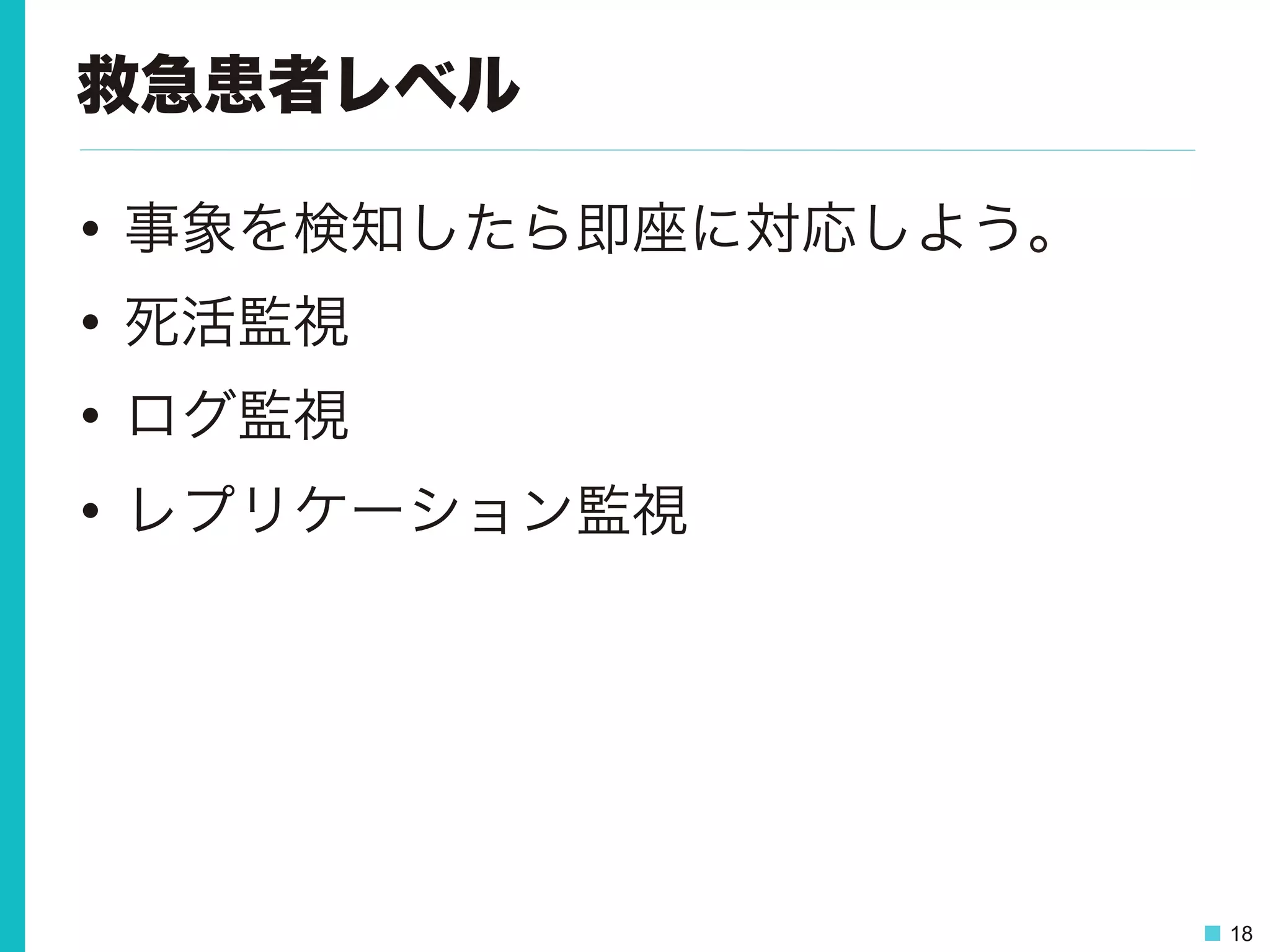 18
救急患者レベル
•  事象を検知したら即座に対応しよう。
•  死活監視
•  ログ監視
•  レプリケーション監視
 
