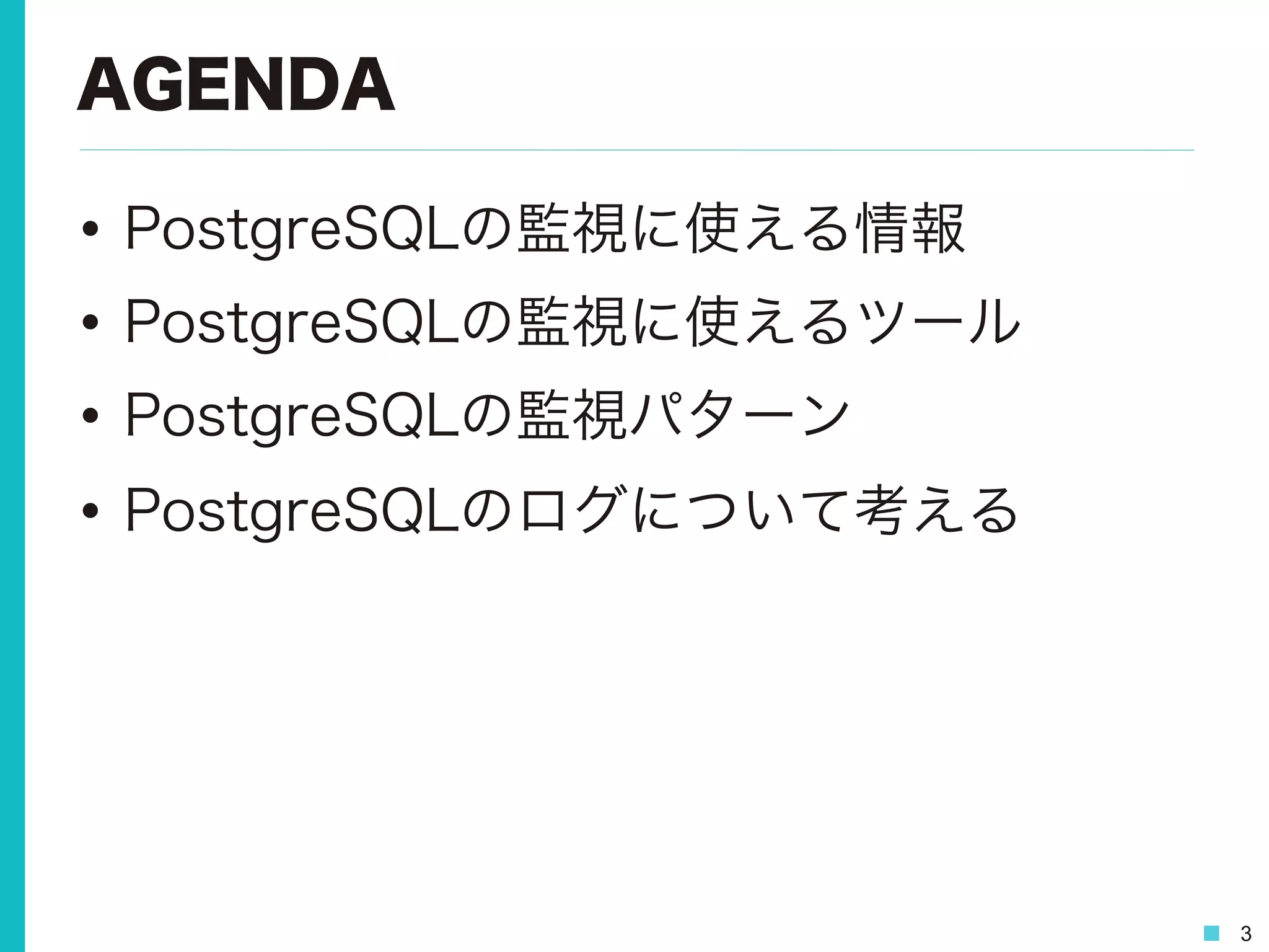 3
AGENDA
•  PostgreSQLの監視に使える情報
•  PostgreSQLの監視に使えるツール
•  PostgreSQLの監視パターン
•  PostgreSQLのログについて考える
 