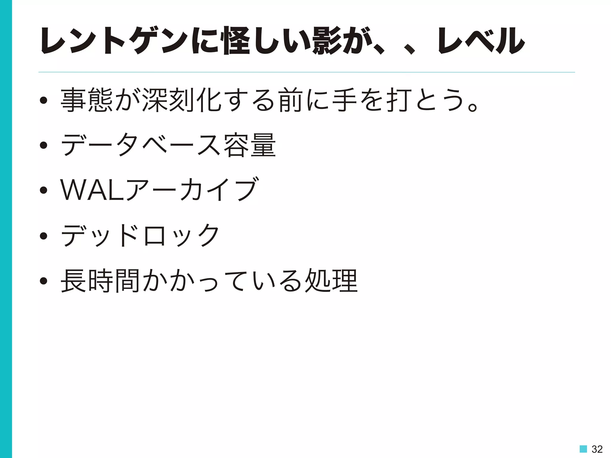 32
レントゲンに怪しい影が、、レベル
•  事態が深刻化する前に手を打とう。
•  データベース容量
•  WALアーカイブ
•  デッドロック
•  長時間かかっている処理
 