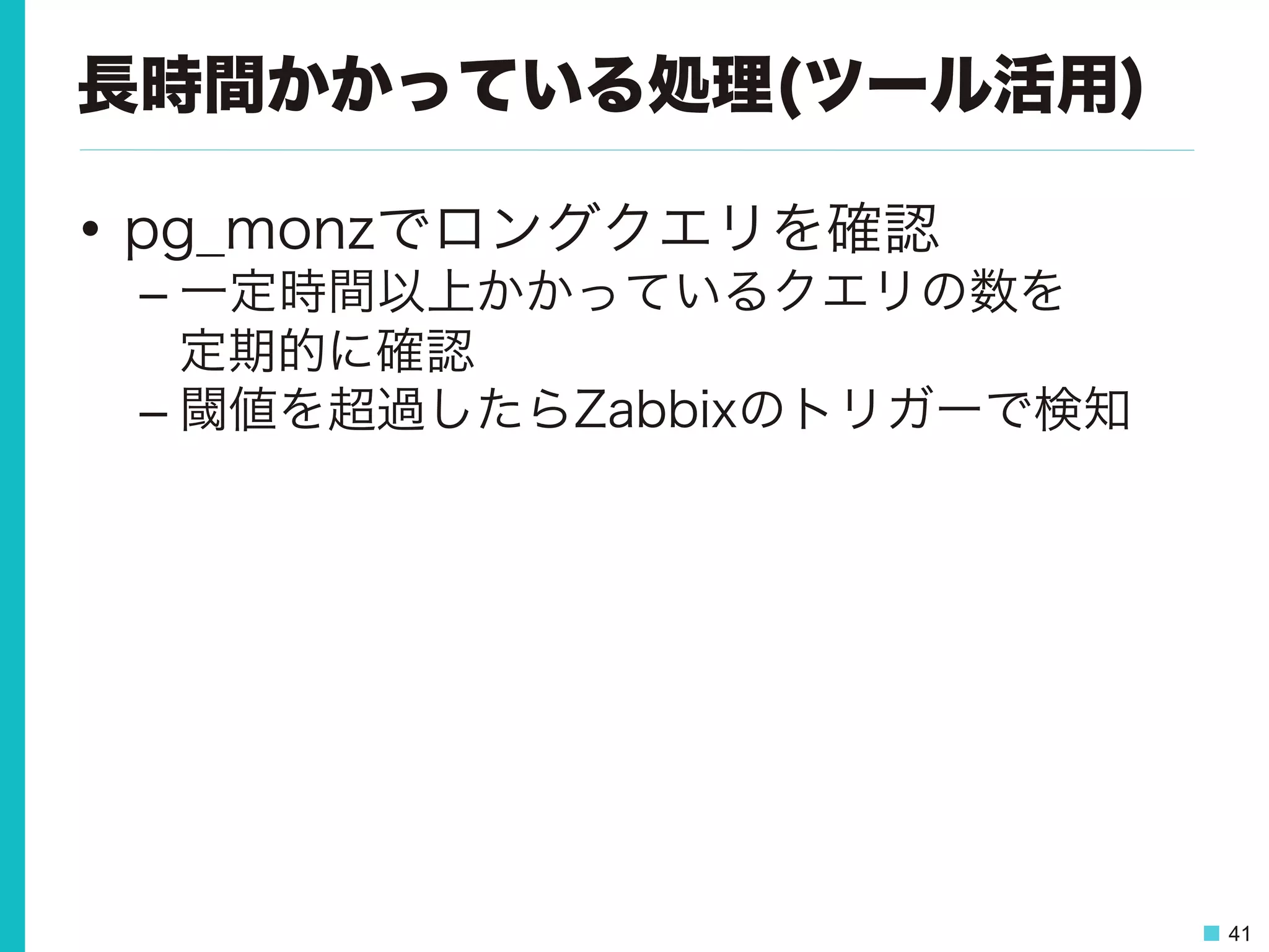 41
長時間かかっている処理(ツール活用)
•  pg_monzでロングクエリを確認
– 一定時間以上かかっているクエリの数を
定期的に確認
– 閾値を超過したらZabbixのトリガーで検知
 