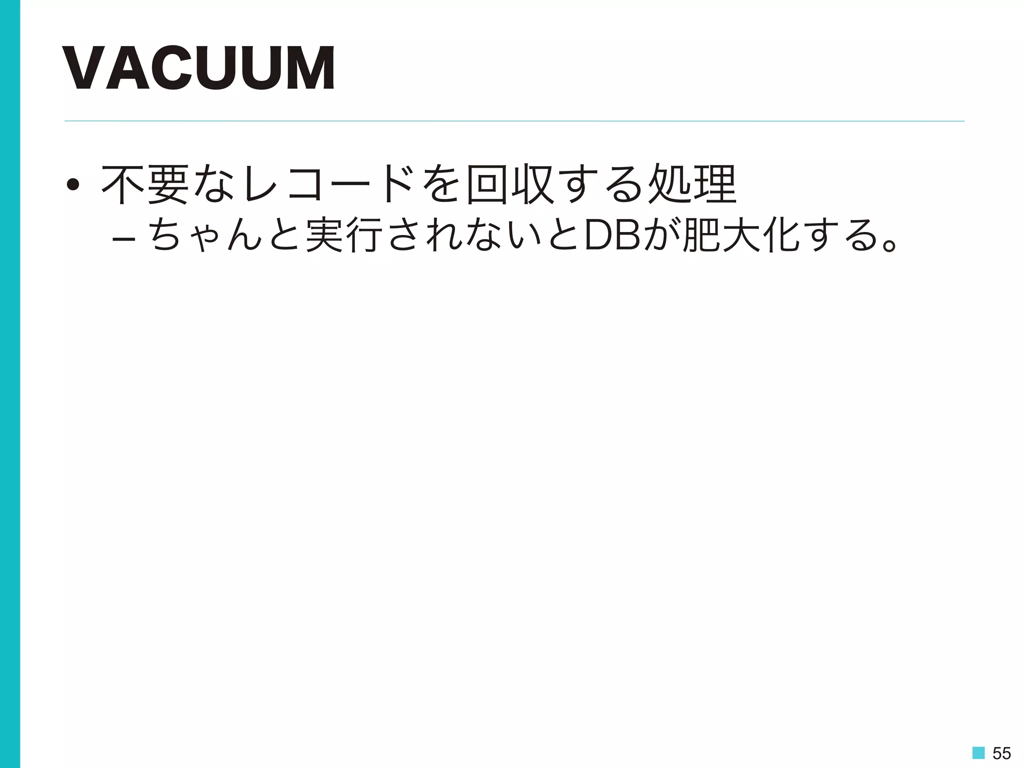 55
VACUUM
•  不要なレコードを回収する処理
– ちゃんと実行されないとDBが肥大化する。
 