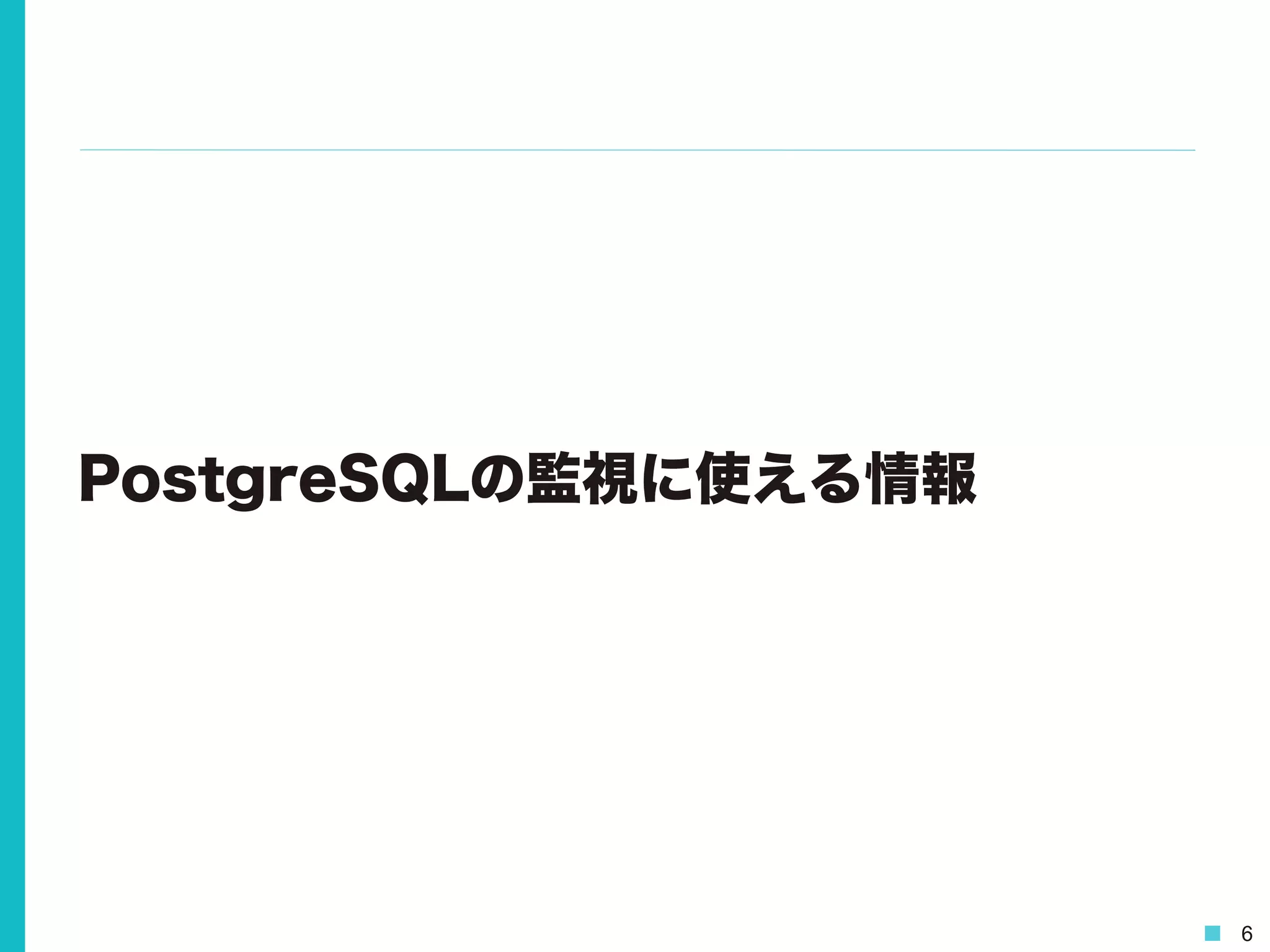 6
PostgreSQLの監視に使える情報
 