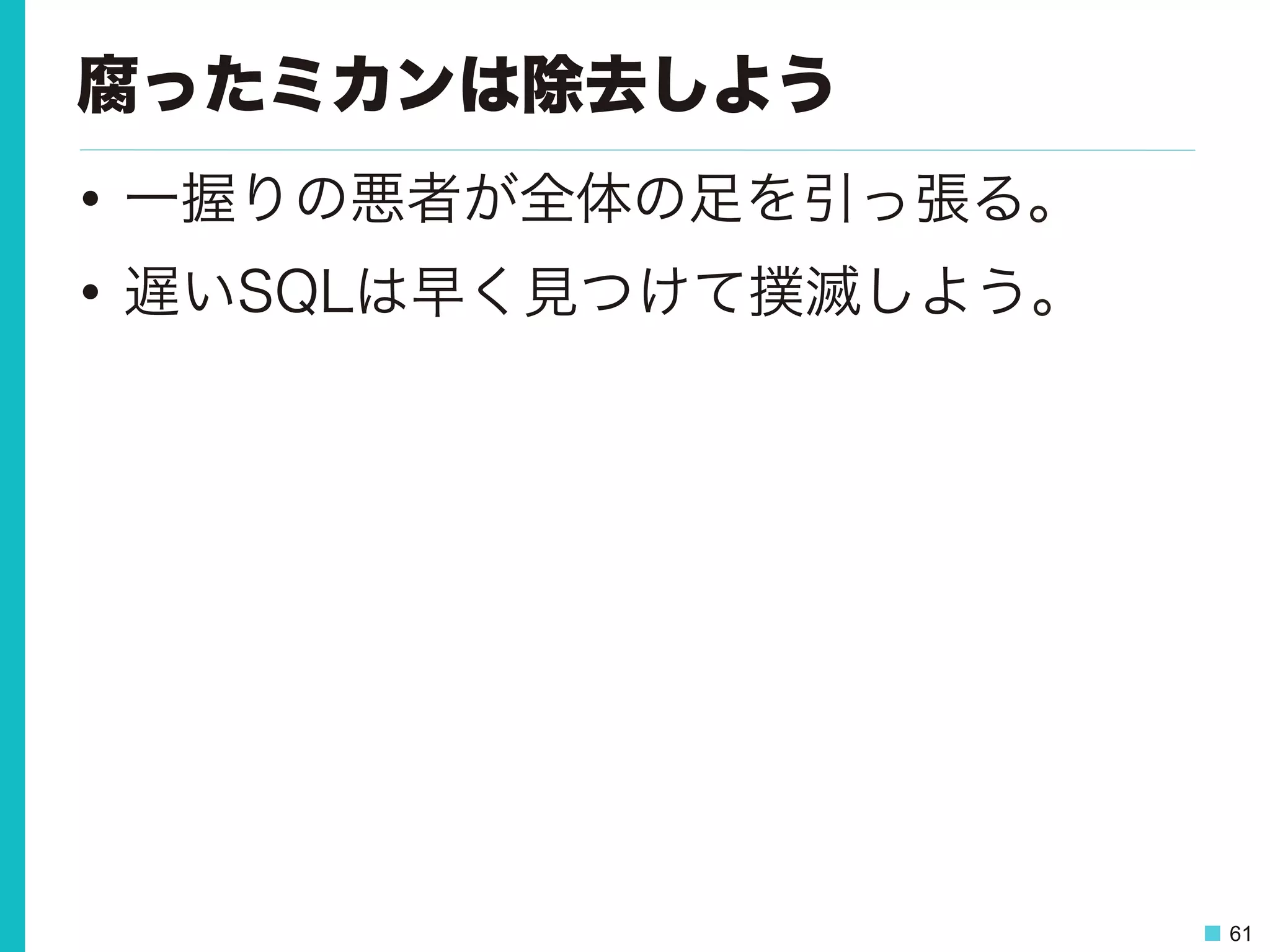 61
腐ったミカンは除去しよう
•  一握りの悪者が全体の足を引っ張る。
•  遅いSQLは早く見つけて撲滅しよう。
 