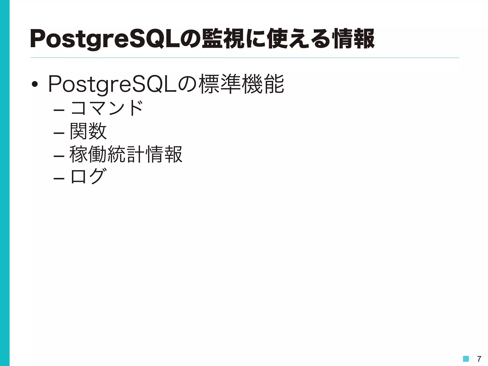 7
PostgreSQLの監視に使える情報
•  PostgreSQLの標準機能
– コマンド
– 関数
– 稼働統計情報
– ログ
 