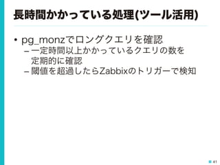 41
長時間かかっている処理(ツール活用)
•  pg_monzでロングクエリを確認
– 一定時間以上かかっているクエリの数を
定期的に確認
– 閾値を超過したらZabbixのトリガーで検知
 