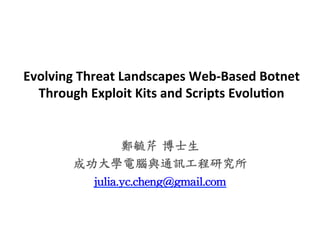 Evolving	
  Threat	
  Landscapes	
  Web-­‐Based	
  Botnet	
  	
  
Through	
  Exploit	
  Kits	
  and	
  Scripts	
  Evolu<on	
  
鄭毓芹	
 博士生	
 
成功大學電腦與通訊工程研究所	
 
julia.yc.cheng@gmail.com	
 	
 
 
