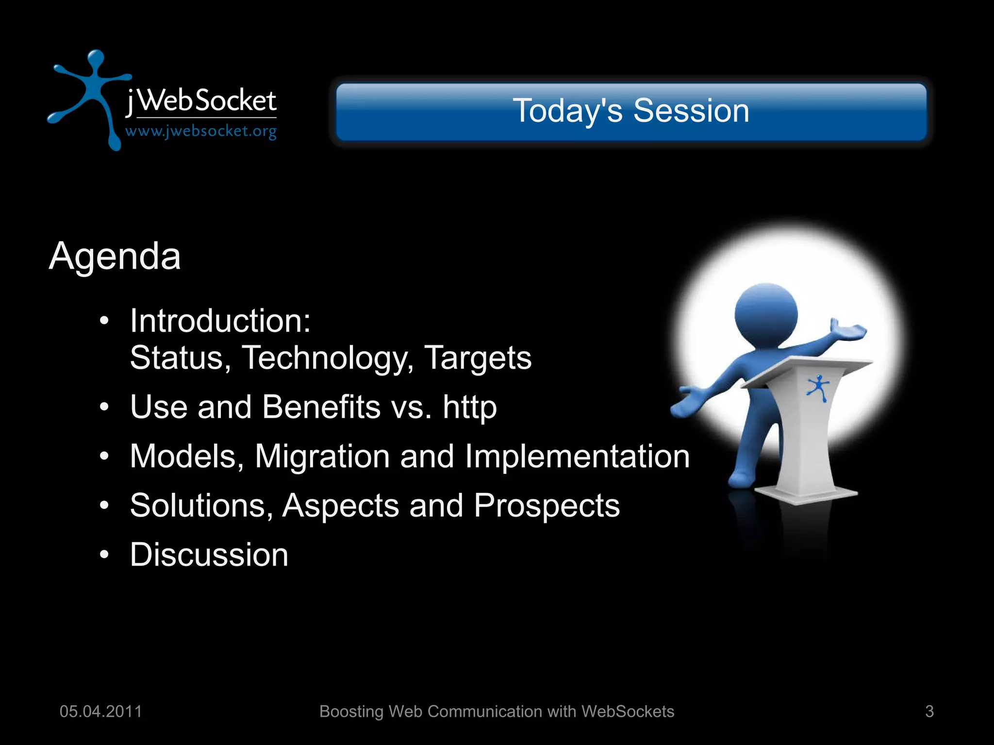 Agenda Introduction: Status, Technology, Targets Use and Benefits vs. http Models, Migration and Implementation Solutions, Aspects and Prospects Discussion Today's Session Boosting Web Communication with WebSockets 05.04.2011 