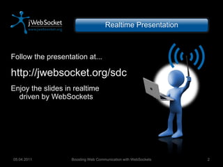 Follow the presentation at... http://jwebsocket.org/sdc Enjoy the slides in realtime driven by WebSockets Realtime Presentation Boosting Web Communication with WebSockets 05.04.2011 