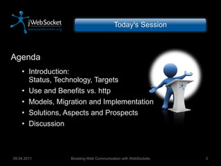 Agenda Introduction: Status, Technology, Targets Use and Benefits vs. http Models, Migration and Implementation Solutions, Aspects and Prospects Discussion Today's Session Boosting Web Communication with WebSockets 05.04.2011 