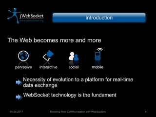 The Web becomes more and more Necessity of evolution to a platform for real-time  data exchange WebSocket technology is the fundament Boosting Web Communication with WebSockets 05.04.2011 Introduction pervasive interactive social mobile 