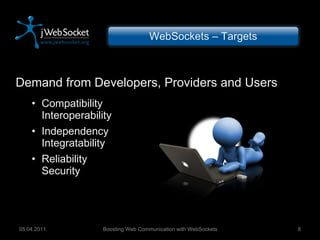 Demand from Developers, Providers and Users Compatibility Interoperability Independency Integratability Reliability Security Boosting Web Communication with WebSockets 05.04.2011 WebSockets – Targets 