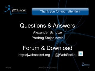 Thank you for your attention! Questions & Answers Alexander Schulze Predrag Stojadinovic Forum & Download http://jwebsocket.org  @jWebSocket jWebSocket – Stay Connected 09/12/10 