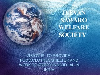 JEEVAN
SAWARO
WELFARE
SOCIETY
VISION IS TO PROVIDEFOOD/CLOTHES/SHELTER AND
WORK TO EVERY INDIVIDUAL IN
INDIA

 