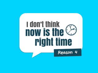 now is the
Reason 4
I don’t think
right time
 