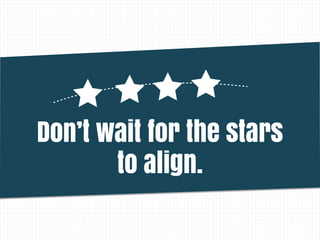 Don’t wait for the stars
to align.
 