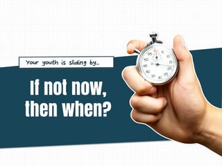 If not now,
then when?
Your youth is sliding by...
 