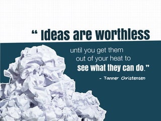 until you get them
out of your heat to
- Tanner Christensen
“ Ideas are worthless
see what they can do.”
 