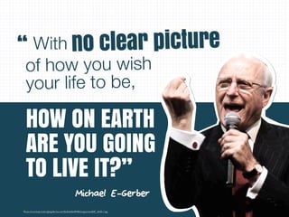 Michael E-Gerber
HOW ON EARTH
ARE YOU GOING
TO LIVE IT?”
“ no clear picture
of how you wish
your life to be,
With
Photo from:http://cdn.lightgalleries.net/4bd5ebf6e9948/images/newBSF_3650-1.jpg
 