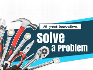 Solve
All great innovations
a Problem
 