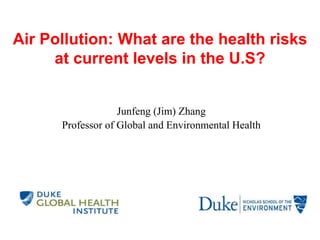 Air Pollution: What are the health risks
at current levels in the U.S?
Junfeng (Jim) Zhang
Professor of Global and Environmental Health
 
