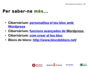Per saber-ne més...
• Cibernàrium: personalitza el teu bloc amb
Wordpress
• Cibernàrium: funcions avançades de Wordpress.
• Cibernàrium: com crear el teu bloc
• Blocs de blocs: http://www.blocdeblocs.net/
 