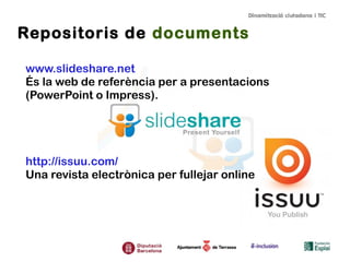 Repositoris de documents
www.slideshare.net
És la web de referència per a presentacions
(PowerPoint o Impress).
http://issuu.com/
Una revista electrònica per fullejar online
 