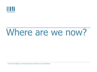 Where are we now?
It isn't about Badges: Understanding game mechanics to drive behavior.
 