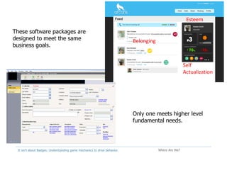 It isn't about Badges: Understanding game mechanics to drive behavior. Where Are We?
These software packages are
designed to meet the same
business goals.
Only one meets higher level
fundamental needs.
Belonging
Esteem
Self
Actualization
 