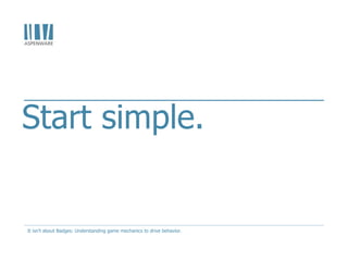 Start simple.
It isn't about Badges: Understanding game mechanics to drive behavior.
 