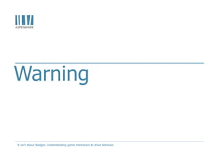 Warning
It isn't about Badges: Understanding game mechanics to drive behavior.
 