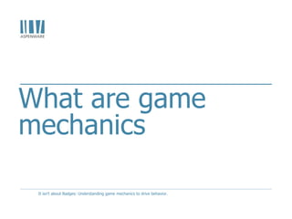 What are game
mechanics
It isn't about Badges: Understanding game mechanics to drive behavior.
 