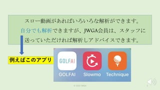 ©️ 2022 JWGA 3
スロー動画があればいろいろな解析ができます。
自分でも解析できますが、JWGA会員は、スタッフに
送っていただければ解析しアドバイスできます。
例えばこのアプリ
 