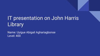 IT presentation on John Harris
Library
Name: Uyigue Abigail Aghariagbonse
Level: 400
 